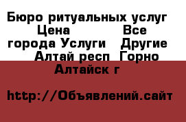 Бюро ритуальных услуг › Цена ­ 3 000 - Все города Услуги » Другие   . Алтай респ.,Горно-Алтайск г.